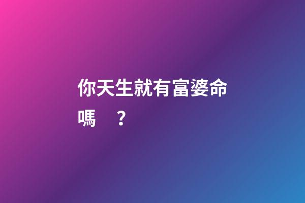 你天生就有富婆命嗎？